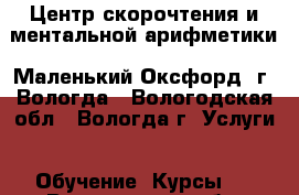 Центр скорочтения и ментальной арифметики «Маленький Оксфорд» г. Вологда - Вологодская обл., Вологда г. Услуги » Обучение. Курсы   . Вологодская обл.,Вологда г.